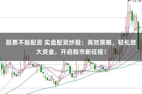 股票不能配资 实盘配资炒股：高效策略，轻松放大资金，开启股市新征程！