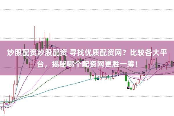 炒股配资炒股配资 寻找优质配资网？比较各大平台，揭秘哪个配资网更胜一筹！