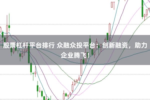 股票杠杆平台排行 众融众投平台：创新融资，助力企业腾飞！