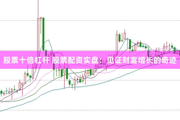 股票十倍杠杆 股票配资实盘：见证财富增长的奇迹