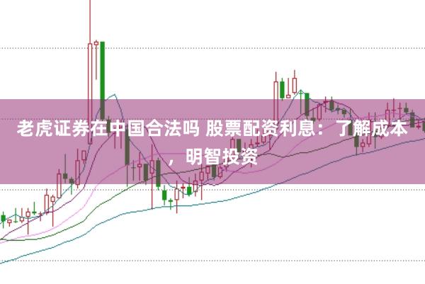 老虎证券在中国合法吗 股票配资利息：了解成本，明智投资