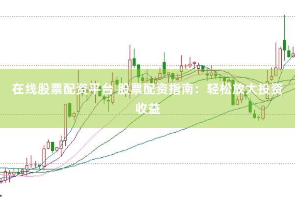 在线股票配资平台 股票配资指南：轻松放大投资收益