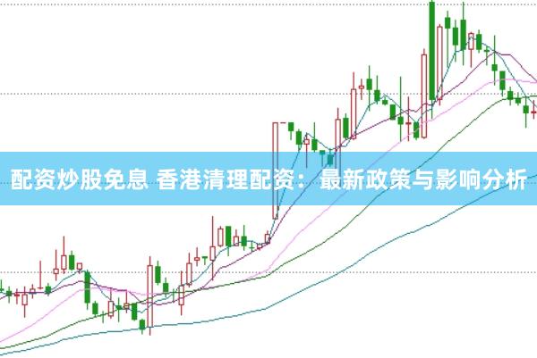 配资炒股免息 香港清理配资：最新政策与影响分析