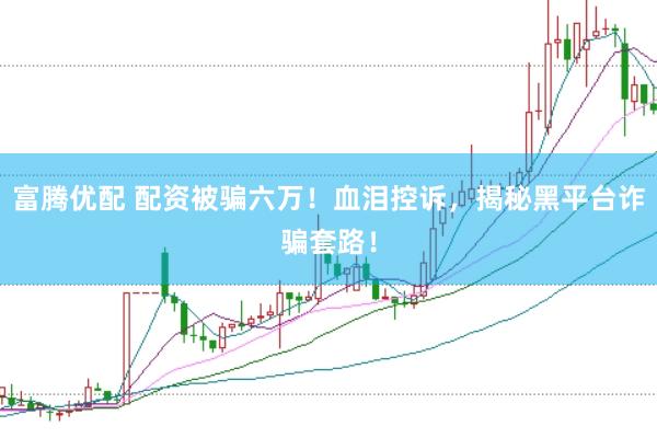 富腾优配 配资被骗六万！血泪控诉，揭秘黑平台诈骗套路！