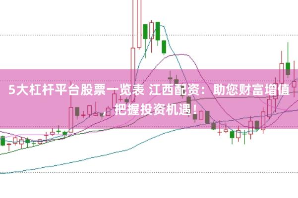 5大杠杆平台股票一览表 江西配资：助您财富增值，把握投资机遇！