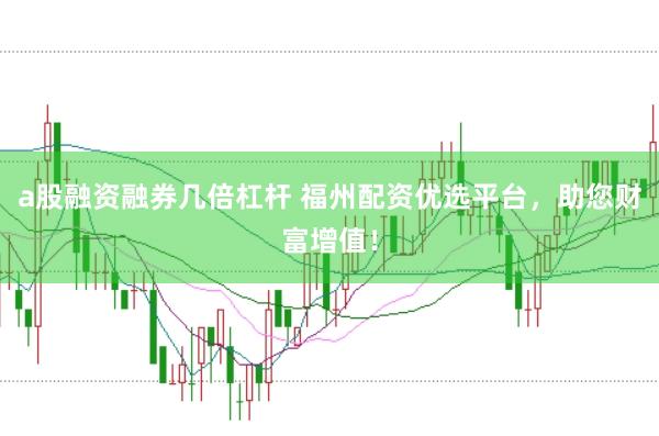 a股融资融券几倍杠杆 福州配资优选平台，助您财富增值！