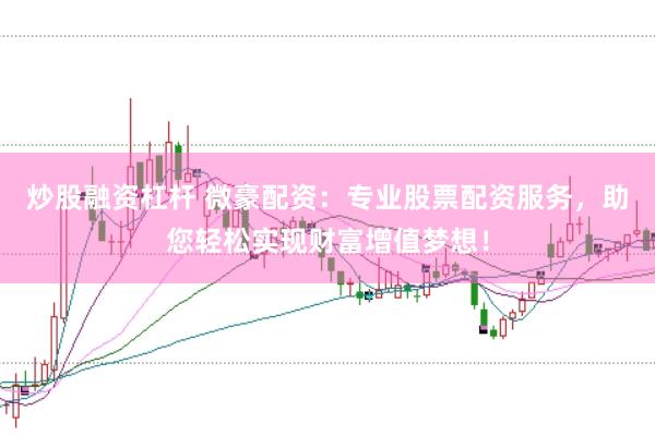 炒股融资杠杆 微豪配资：专业股票配资服务，助您轻松实现财富增值梦想！