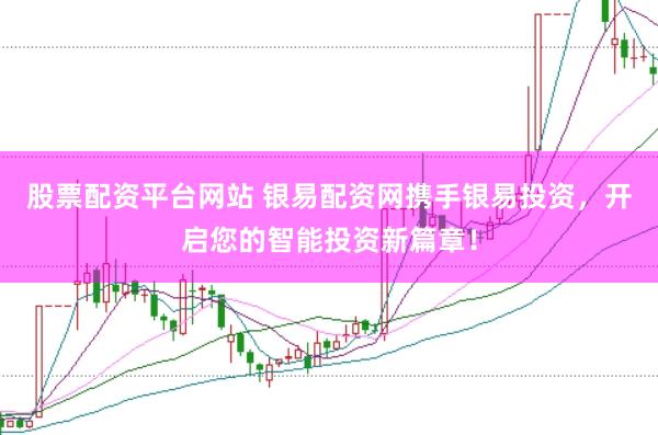 股票配资平台网站 银易配资网携手银易投资，开启您的智能投资新篇章！