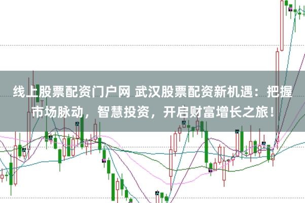 线上股票配资门户网 武汉股票配资新机遇：把握市场脉动，智慧投资，开启财富增长之旅！