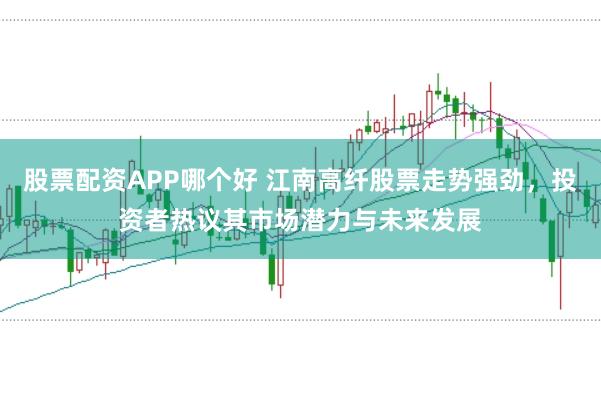 股票配资APP哪个好 江南高纤股票走势强劲，投资者热议其市场潜力与未来发展