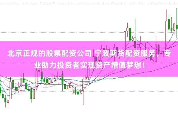 北京正规的股票配资公司 宁波期货配资服务，专业助力投资者实现资产增值梦想！