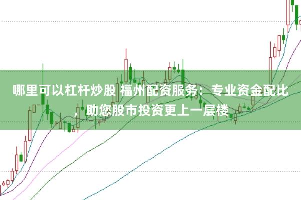 哪里可以杠杆炒股 福州配资服务：专业资金配比，助您股市投资更上一层楼