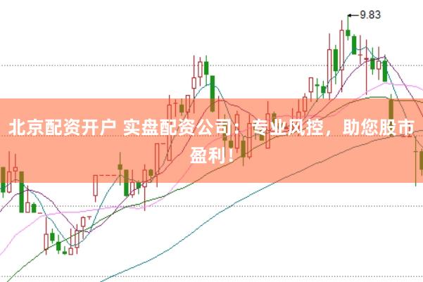 北京配资开户 实盘配资公司：专业风控，助您股市盈利！