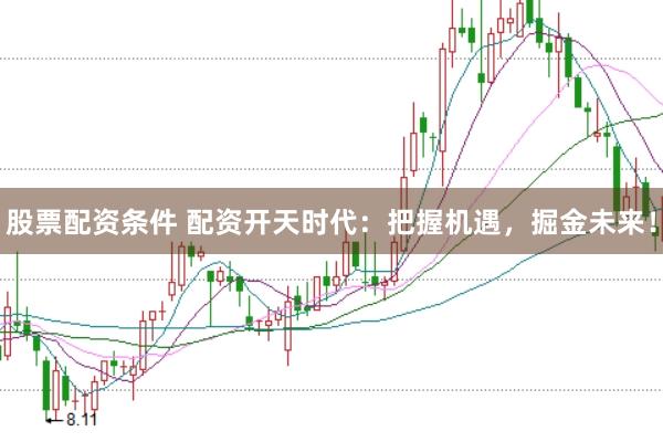 股票配资条件 配资开天时代：把握机遇，掘金未来！
