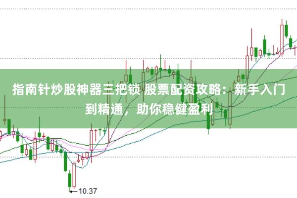 指南针炒股神器三把锁 股票配资攻略：新手入门到精通，助你稳健盈利