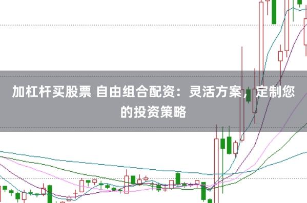 加杠杆买股票 自由组合配资：灵活方案，定制您的投资策略