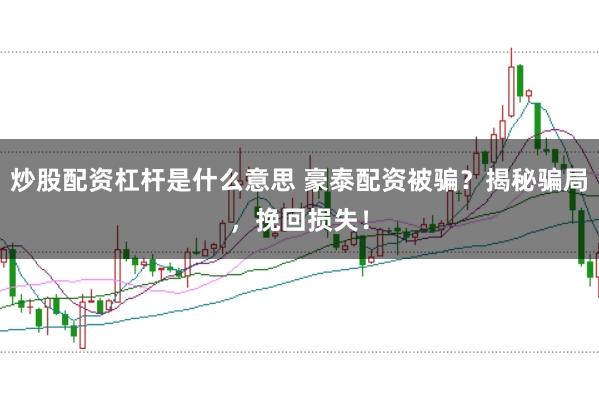 炒股配资杠杆是什么意思 豪泰配资被骗？揭秘骗局，挽回损失！