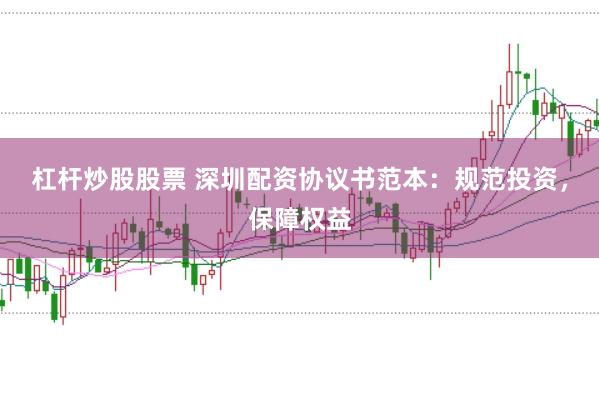 杠杆炒股股票 深圳配资协议书范本：规范投资，保障权益