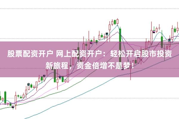 股票配资开户 网上配资开户：轻松开启股市投资新旅程，资金倍增不是梦！