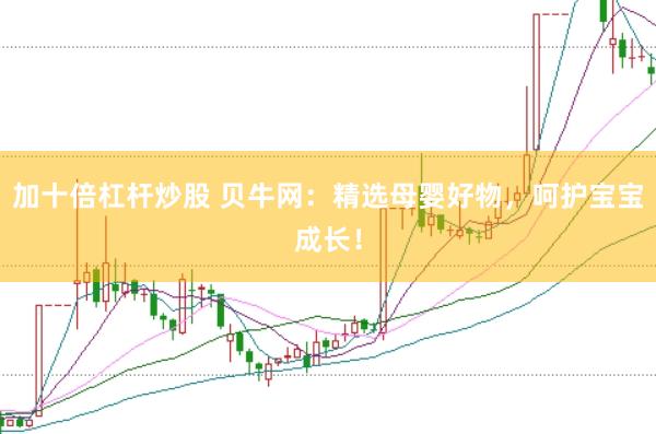 加十倍杠杆炒股 贝牛网：精选母婴好物，呵护宝宝成长！