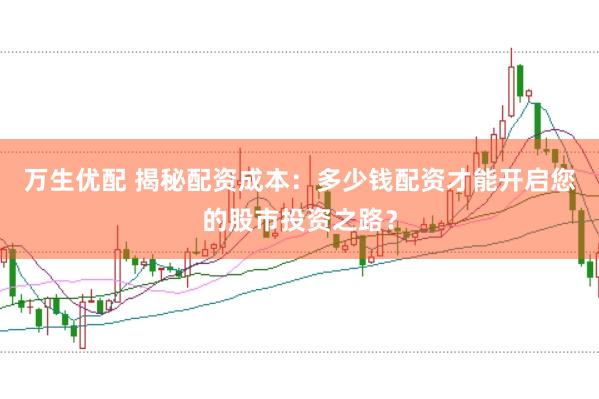 万生优配 揭秘配资成本：多少钱配资才能开启您的股市投资之路？