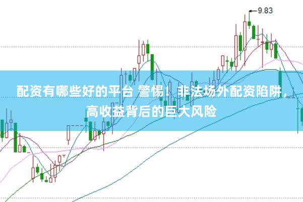 配资有哪些好的平台 警惕！非法场外配资陷阱，高收益背后的巨大风险