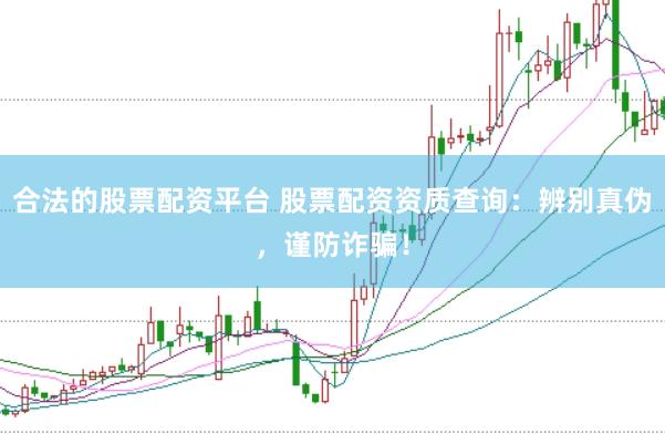 合法的股票配资平台 股票配资资质查询：辨别真伪，谨防诈骗！