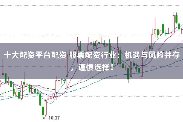 十大配资平台配资 股票配资行业：机遇与风险并存，谨慎选择！