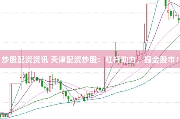 炒股配资资讯 天津配资炒股：杠杆助力，掘金股市！