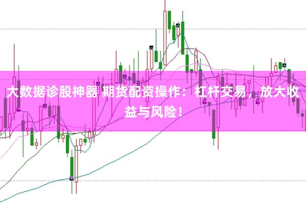 大数据诊股神器 期货配资操作：杠杆交易，放大收益与风险！