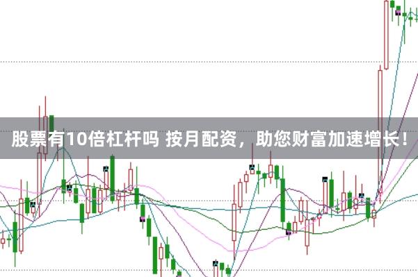 股票有10倍杠杆吗 按月配资，助您财富加速增长！