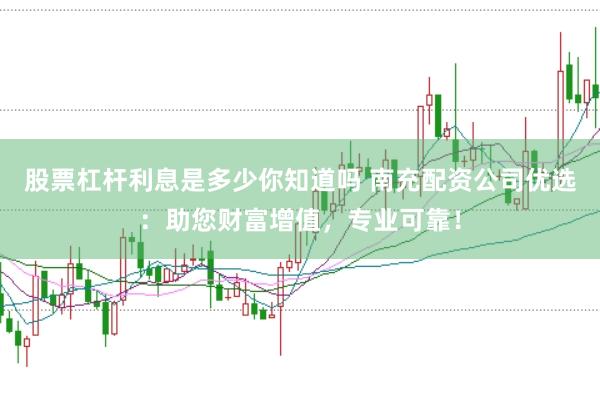 股票杠杆利息是多少你知道吗 南充配资公司优选：助您财富增值，专业可靠！