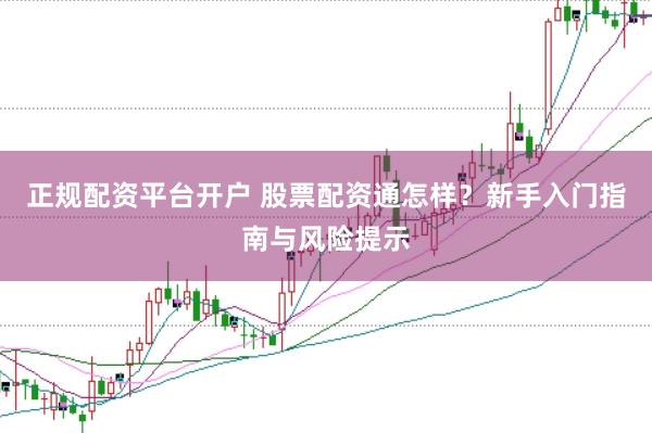 正规配资平台开户 股票配资通怎样？新手入门指南与风险提示