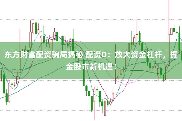 东方财富配资骗局揭秘 配资D：放大资金杠杆，掘金股市新机遇！
