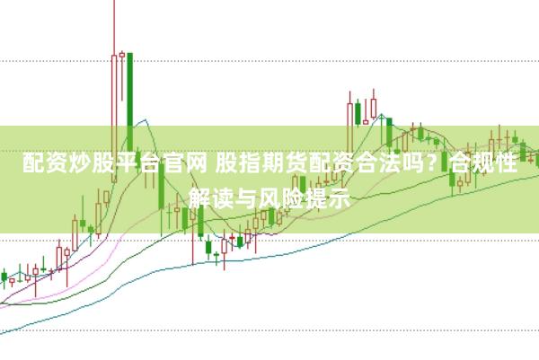 配资炒股平台官网 股指期货配资合法吗？合规性解读与风险提示