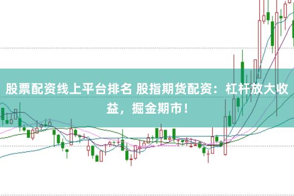 股票配资线上平台排名 股指期货配资：杠杆放大收益，掘金期市！