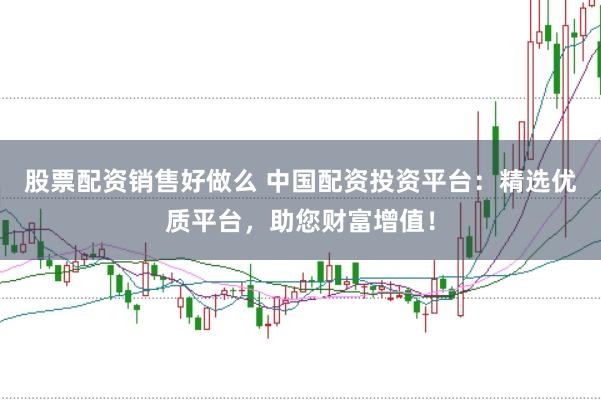 股票配资销售好做么 中国配资投资平台：精选优质平台，助您财富增值！