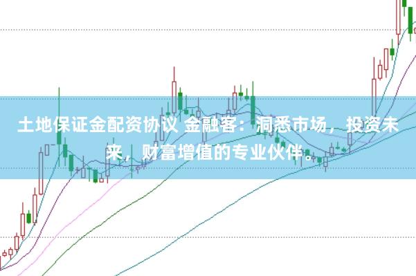 土地保证金配资协议 金融客：洞悉市场，投资未来，财富增值的专业伙伴。