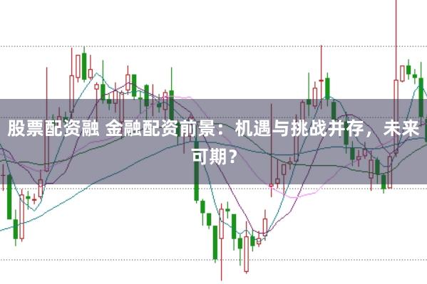 股票配资融 金融配资前景：机遇与挑战并存，未来可期？
