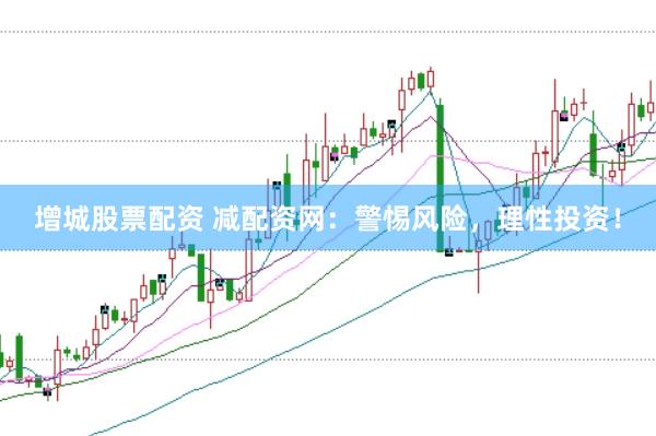 增城股票配资 减配资网：警惕风险，理性投资！