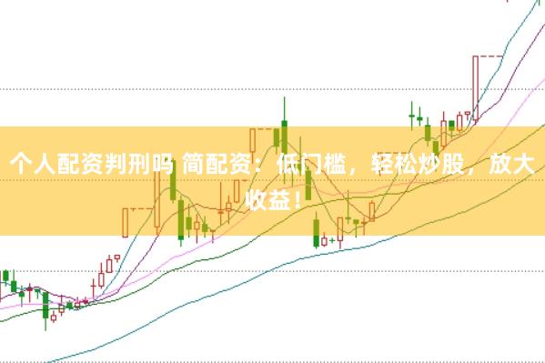 个人配资判刑吗 简配资：低门槛，轻松炒股，放大收益！