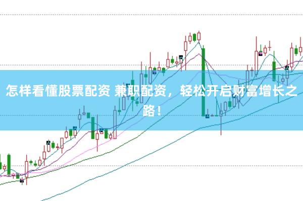 怎样看懂股票配资 兼职配资，轻松开启财富增长之路！
