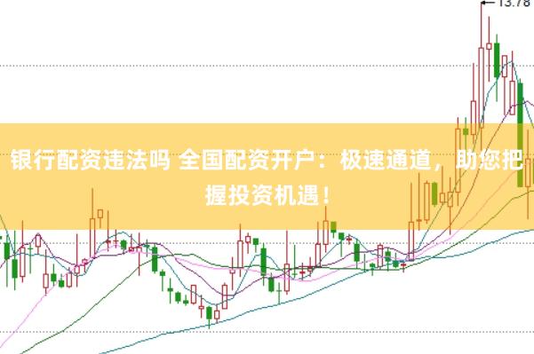 银行配资违法吗 全国配资开户：极速通道，助您把握投资机遇！