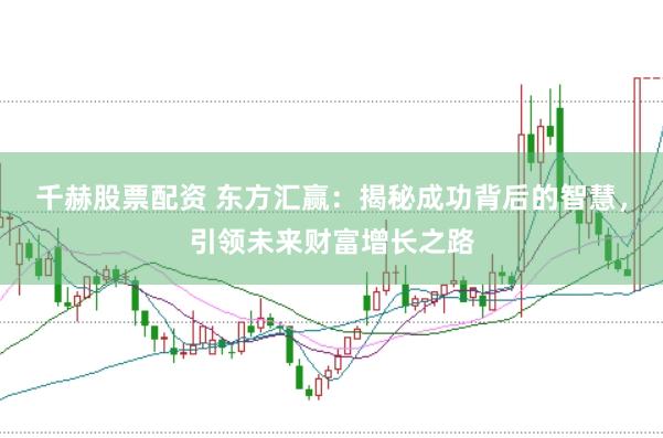 千赫股票配资 东方汇赢：揭秘成功背后的智慧，引领未来财富增长之路