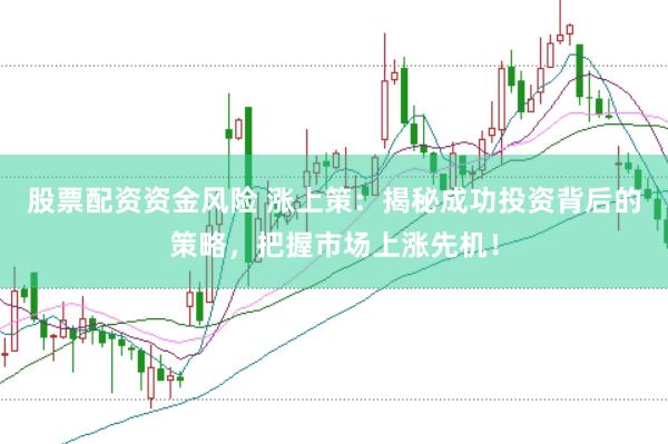 股票配资资金风险 涨上策：揭秘成功投资背后的策略，把握市场上涨先机！
