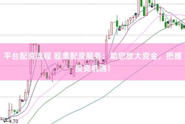 平台配资流程 股票配资服务：助您放大资金，把握投资机遇！