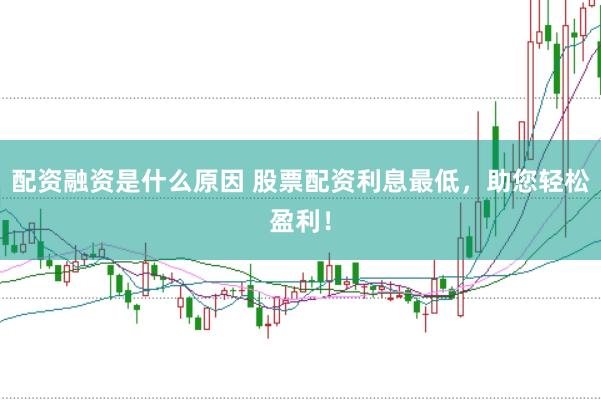 配资融资是什么原因 股票配资利息最低，助您轻松盈利！