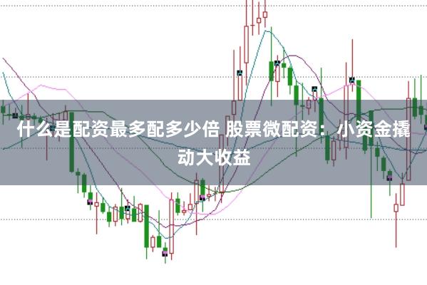 什么是配资最多配多少倍 股票微配资：小资金撬动大收益