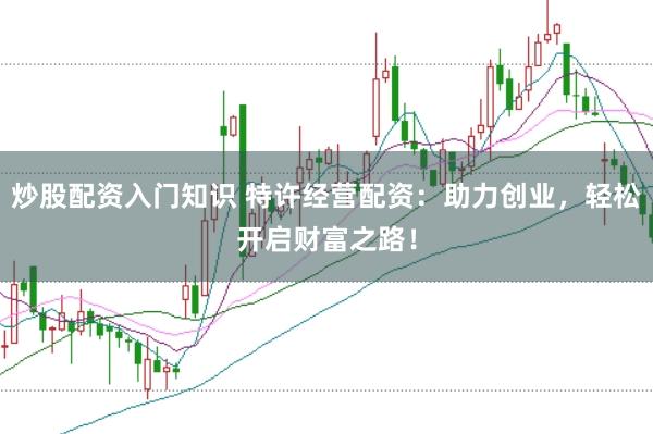 炒股配资入门知识 特许经营配资：助力创业，轻松开启财富之路！