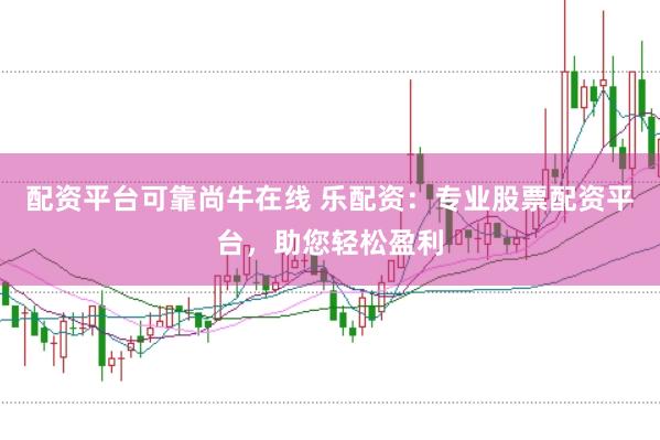 配资平台可靠尚牛在线 乐配资：专业股票配资平台，助您轻松盈利